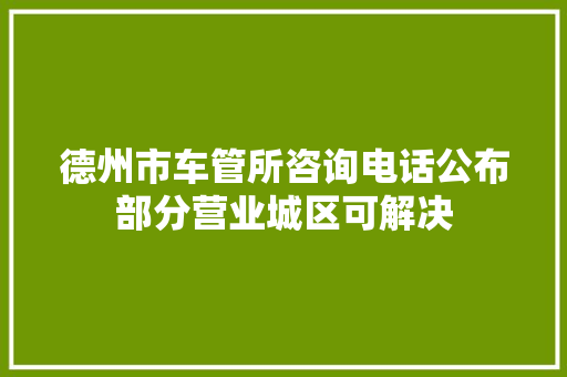 德州市车管所咨询电话公布部分营业城区可解决