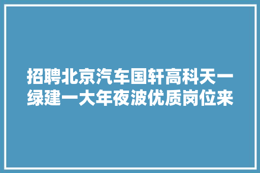 招聘北京汽车国轩高科天一绿建一大年夜波优质岗位来了
