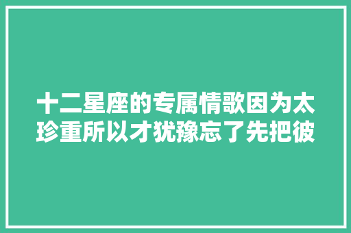 十二星座的专属情歌因为太珍重所以才犹豫忘了先把彼此抱紧