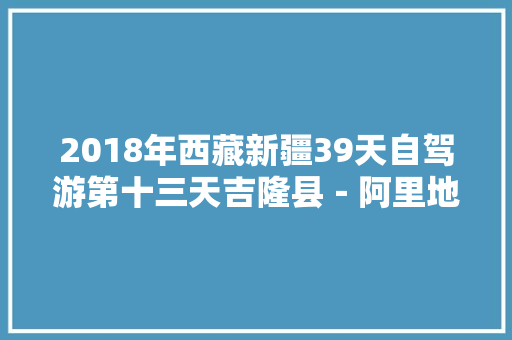 2018年西藏新疆39天自驾游第十三天吉隆县－阿里地区普兰县