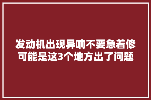 发动机出现异响不要急着修可能是这3个地方出了问题