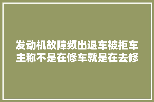 发动机故障频出退车被拒车主称不是在修车就是在去修车路上