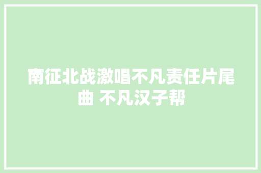 南征北战激唱不凡责任片尾曲 不凡汉子帮