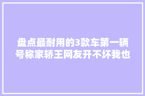 盘点最耐用的3款车第一辆号称家轿王网友开不坏我也很无奈