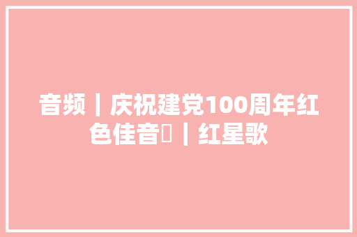 音频｜庆祝建党100周年红色佳音㉔｜红星歌