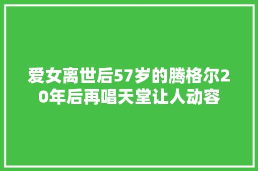 爱女离世后57岁的腾格尔20年后再唱天堂让人动容