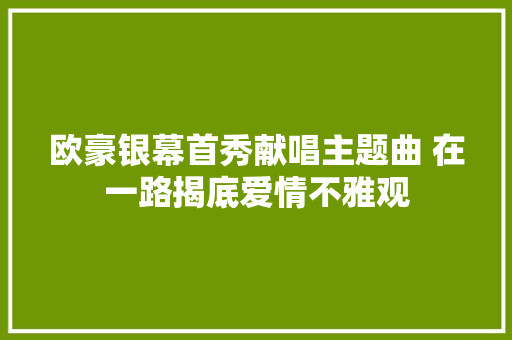 欧豪银幕首秀献唱主题曲 在一路揭底爱情不雅观