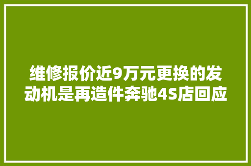 维修报价近9万元更换的发动机是再造件奔驰4S店回应→