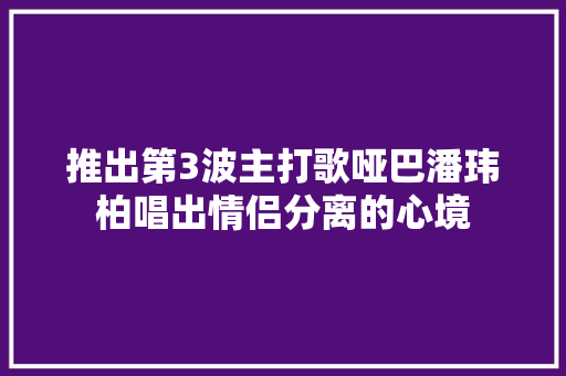 推出第3波主打歌哑巴潘玮柏唱出情侣分离的心境