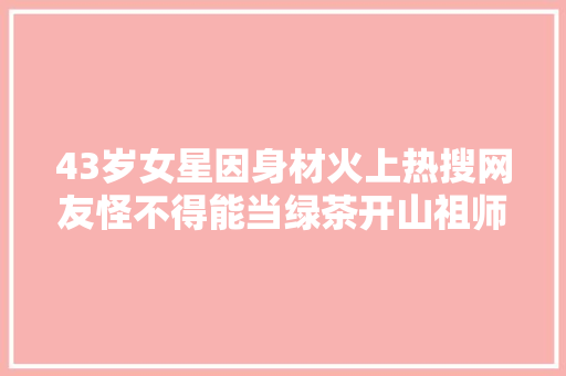 43岁女星因身材火上热搜网友怪不得能当绿茶开山祖师…
