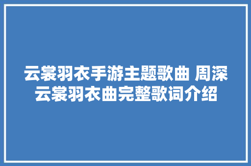 云裳羽衣手游主题歌曲 周深云裳羽衣曲完整歌词介绍