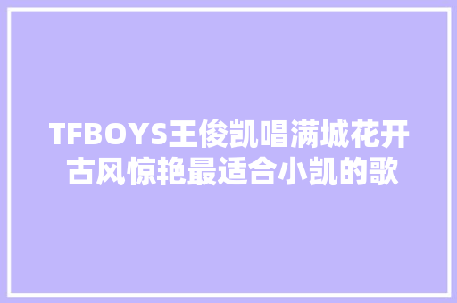 TFBOYS王俊凯唱满城花开 古风惊艳最适合小凯的歌
