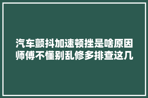 汽车颤抖加速顿挫是啥原因师傅不懂别乱修多排查这几项