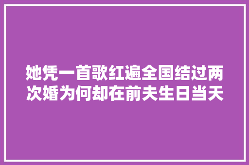 她凭一首歌红遍全国结过两次婚为何却在前夫生日当天跳楼自杀
