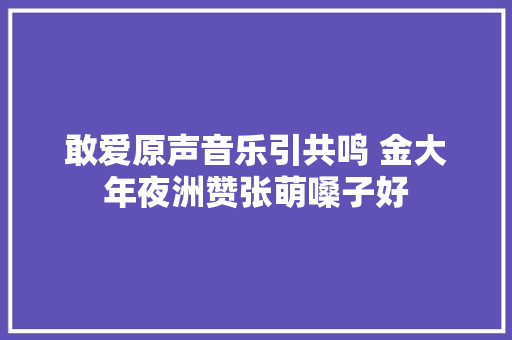 敢爱原声音乐引共鸣 金大年夜洲赞张萌嗓子好