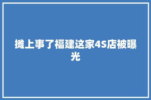 摊上事了福建这家4S店被曝光