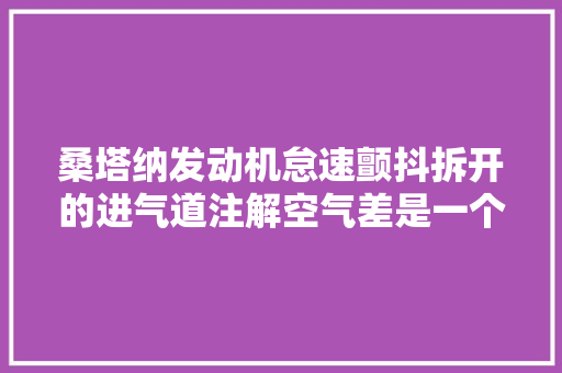 桑塔纳发动机怠速颤抖拆开的进气道注解空气差是一个原因