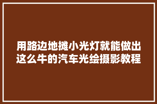用路边地摊小光灯就能做出这么牛的汽车光绘摄影教程太简单了