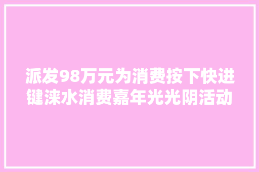 派发98万元为消费按下快进键涞水消费嘉年光光阴活动正式启动