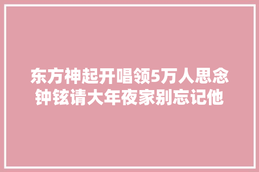 东方神起开唱领5万人思念钟铉请大年夜家别忘记他
