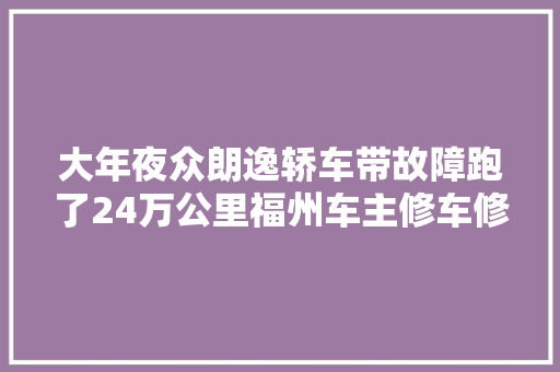 大年夜众朗逸轿车带故障跑了24万公里福州车主修车修成4S店老熟人新闻三剑客