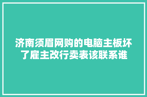 济南须眉网购的电脑主板坏了雇主改行卖表该联系谁
