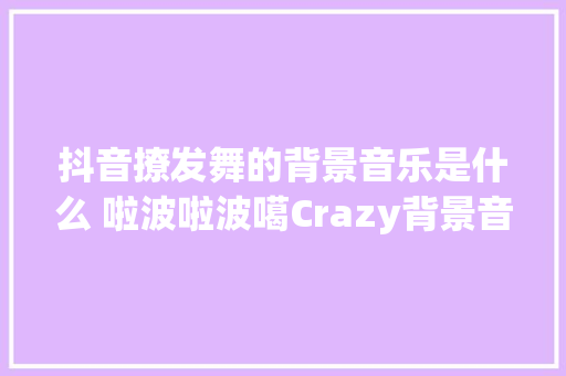 抖音撩发舞的背景音乐是什么 啦波啦波噶Crazy背景音乐MAMBO歌词
