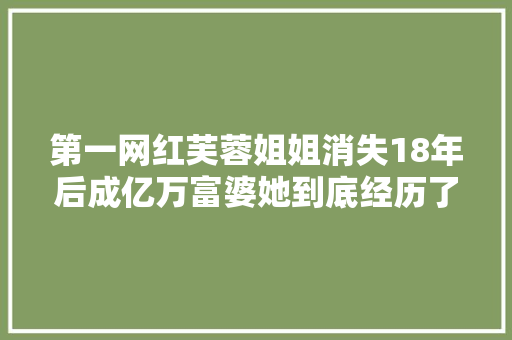 第一网红芙蓉姐姐消失18年后成亿万富婆她到底经历了什么