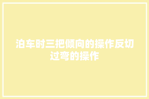 泊车时三把倾向的操作反切过弯的操作
