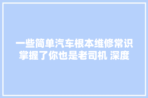 一些简单汽车根本维修常识掌握了你也是老司机 深度好文