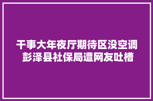 干事大年夜厅期待区没空调 彭泽县社保局遭网友吐槽似蒸笼