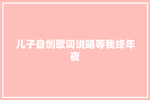 儿子自创歌词说唱等我终年夜 休闲娱乐