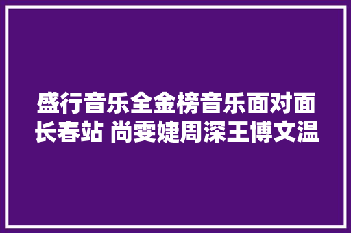 盛行音乐全金榜音乐面对面长春站 尚雯婕周深王博文温情献唱