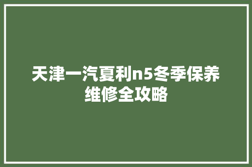 天津一汽夏利n5冬季保养维修全攻略 汽车知识