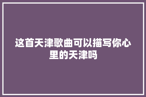 这首天津歌曲可以描写你心里的天津吗