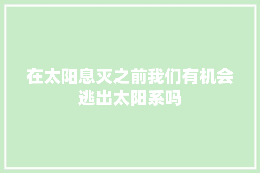 在太阳息灭之前我们有机会逃出太阳系吗