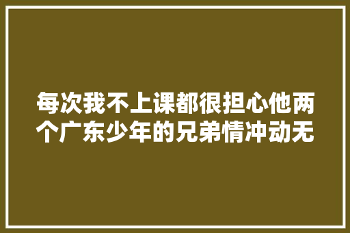 每次我不上课都很担心他两个广东少年的兄弟情冲动无数人
