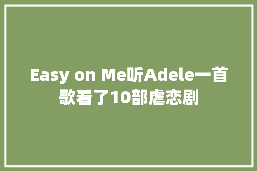 Easy on Me听Adele一首歌看了10部虐恋剧