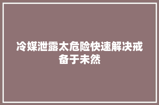 冷媒泄露太危险快速解决戒备于未然