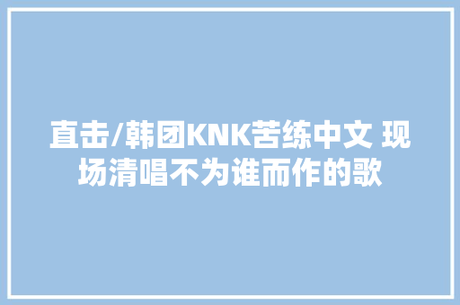 直击/韩团KNK苦练中文 现场清唱不为谁而作的歌