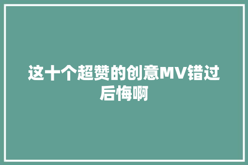 这十个超赞的创意MV错过后悔啊
