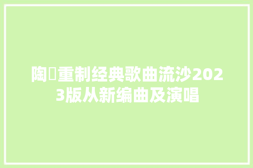 陶喆重制经典歌曲流沙2023版从新编曲及演唱