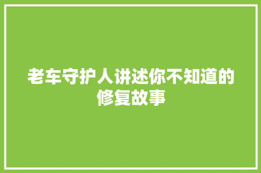 老车守护人讲述你不知道的修复故事