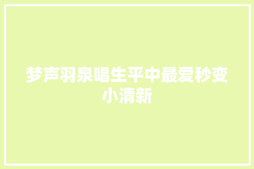 梦声羽泉唱生平中最爱秒变小清新