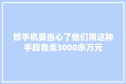 修手机要当心了他们用这种手段卷走3000余万元