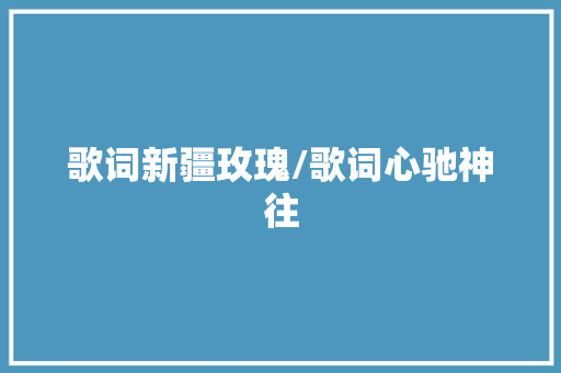 歌词新疆玫瑰/歌词心驰神往