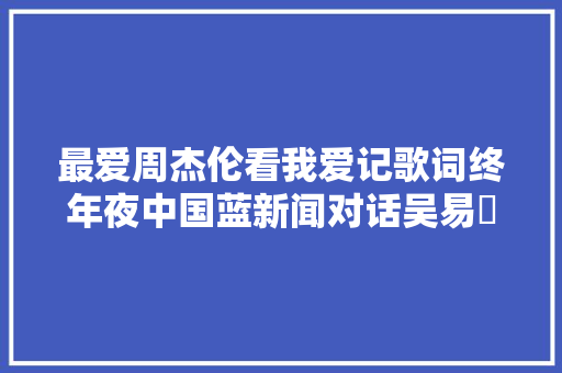 最爱周杰伦看我爱记歌词终年夜中国蓝新闻对话吴易昺→