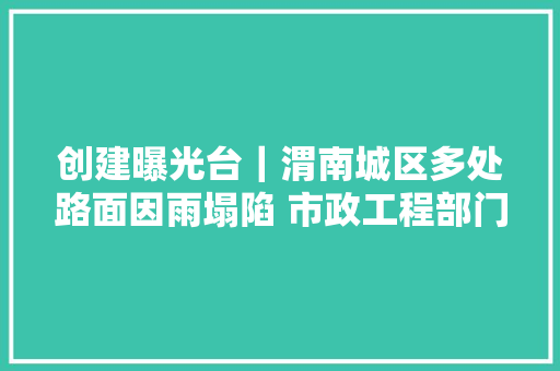 创建曝光台｜渭南城区多处路面因雨塌陷 市政工程部门正积极修缮