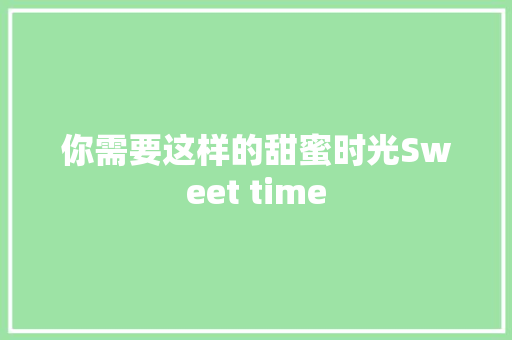 你需要这样的甜蜜时光Sweet time