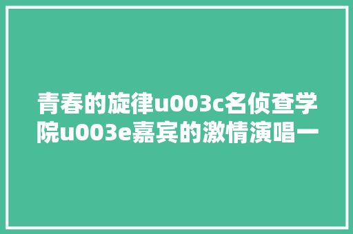 青春的旋律u003c名侦查学院u003e嘉宾的激情演唱一路去飞